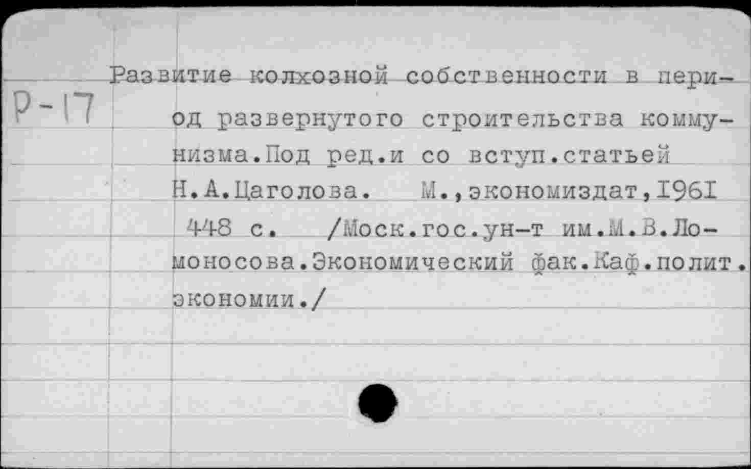 ﻿Развитие колхозной собственности в пери--*, од развернутого строительства коммунизма.Под ред.и со вступ.статьей Н,А.Цаголова. М.,экономиздат,1961
448 с.	/Моск.гос.ун-т им.М.В.Ло-
моносова.Экономический фак.Каф.полит.
экономии./